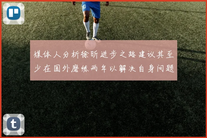 媒体人分析徐昕进步之路建议其至少在国外磨练两年以解决自身问题