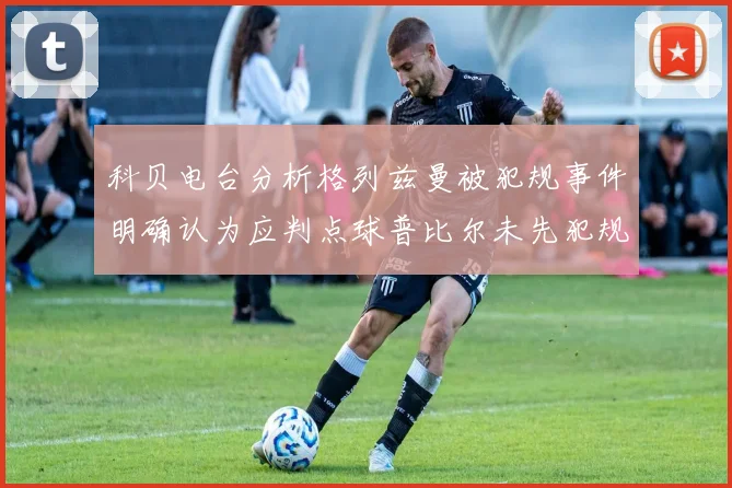 科贝电台分析格列兹曼被犯规事件明确认为应判点球普比尔未先犯规