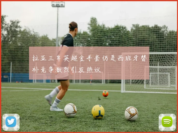 拉亚三年英超金手套仍是西班牙替补竞争激烈引发热议
