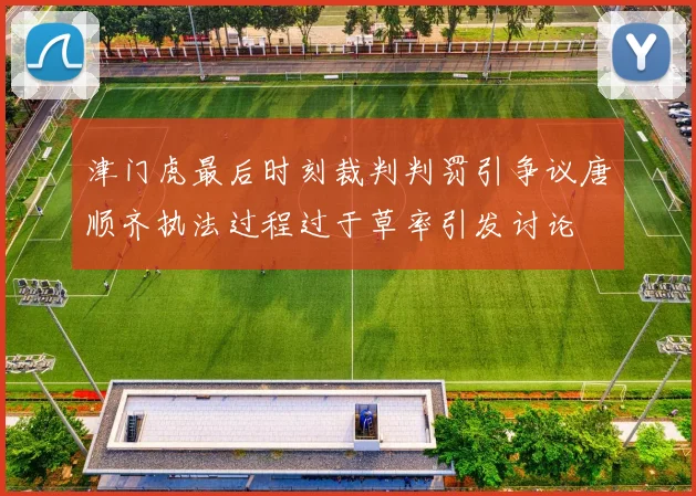 津门虎最后时刻裁判判罚引争议唐顺齐执法过程过于草率引发讨论
