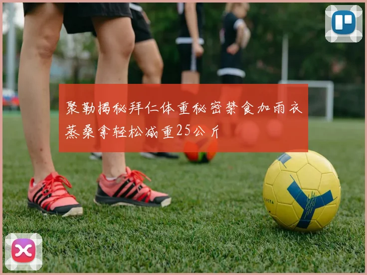 聚勒揭秘拜仁体重秘密禁食加雨衣蒸桑拿轻松减重25公斤