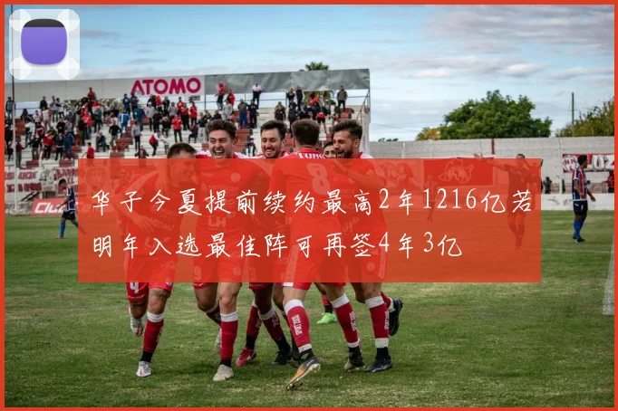 华子今夏提前续约最高2年1216亿若明年入选最佳阵可再签4年3亿