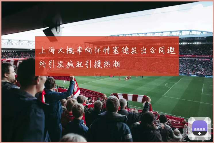 上海大概率向怀特塞德发出合同邀约引发疯狂引援热潮