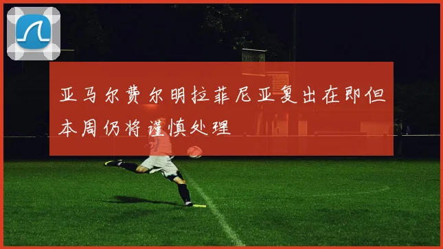 亚马尔费尔明拉菲尼亚复出在即但本周仍将谨慎处理