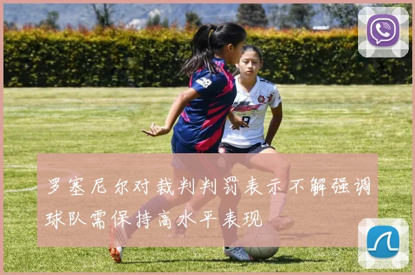 罗塞尼尔对裁判判罚表示不解强调球队需保持高水平表现