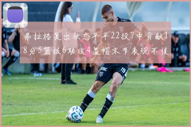 弗拉格复出状态平平22投7中贡献18分5篮板6助攻4盖帽末节表现不佳