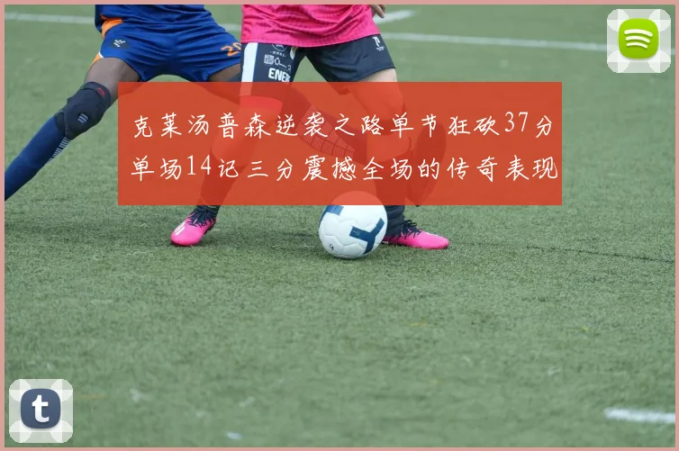 克莱汤普森逆袭之路单节狂砍37分单场14记三分震撼全场的传奇表现