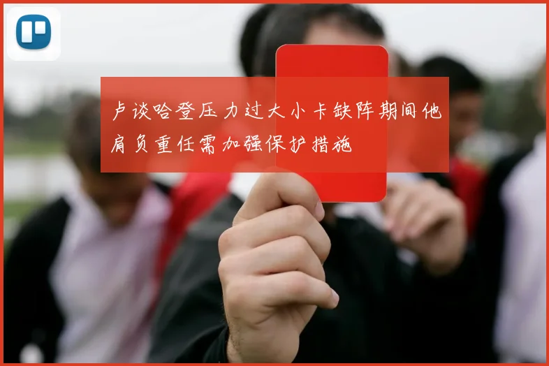 卢谈哈登压力过大小卡缺阵期间他肩负重任需加强保护措施