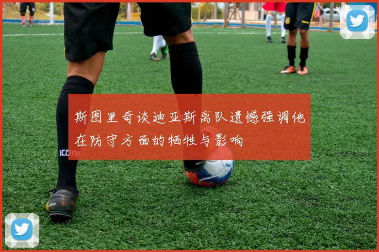 斯图里奇谈迪亚斯离队遗憾强调他在防守方面的牺牲与影响