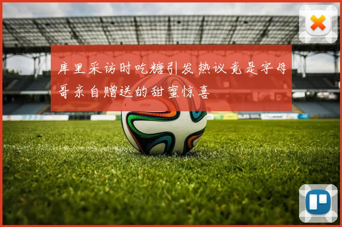 库里采访时吃糖引发热议竟是字母哥亲自赠送的甜蜜惊喜