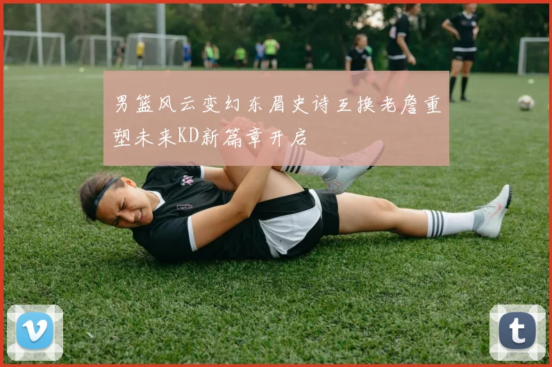 男篮风云变幻东眉史诗互换老詹重塑未来KD新篇章开启