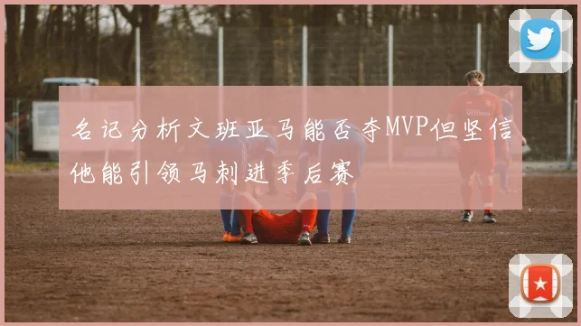 名记分析文班亚马能否夺MVP但坚信他能引领马刺进季后赛