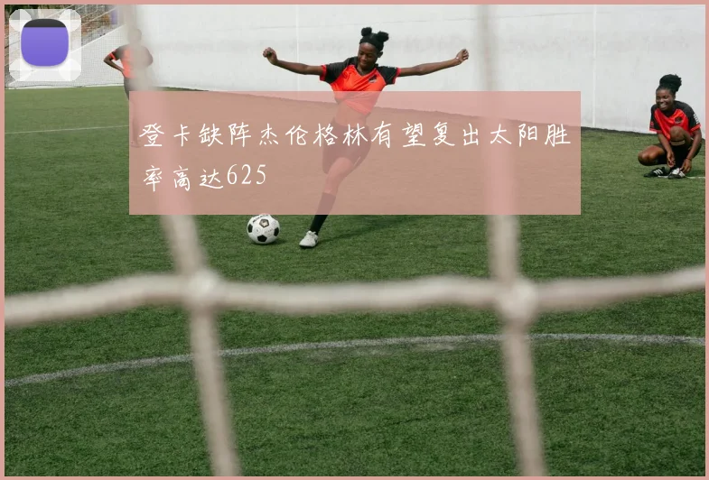 登卡缺阵杰伦格林有望复出太阳胜率高达625