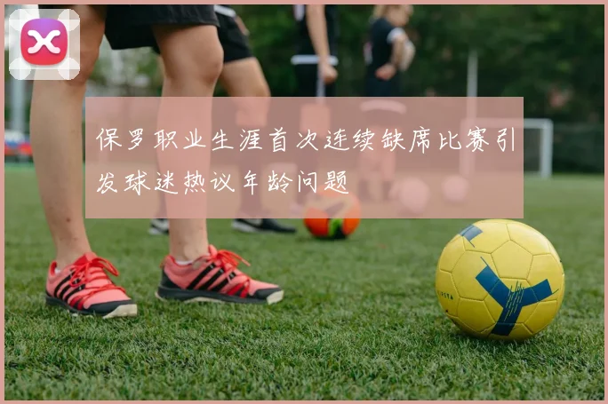 保罗职业生涯首次连续缺席比赛引发球迷热议年龄问题