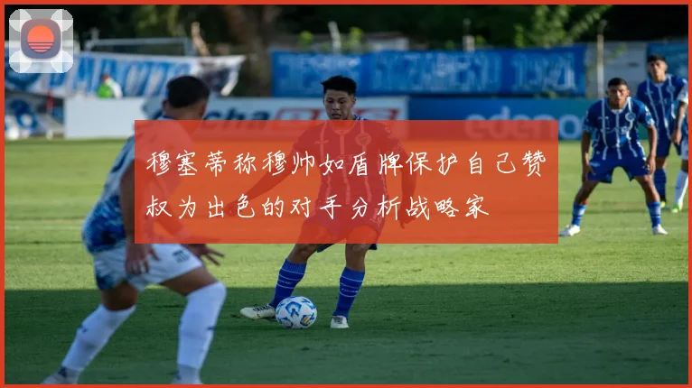 穆塞蒂称穆帅如盾牌保护自己赞囧叔为出色的对手分析战略家