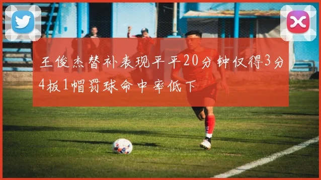 王俊杰替补表现平平20分钟仅得3分4板1帽罚球命中率低下
