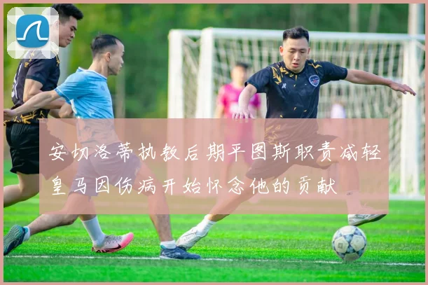 安切洛蒂执教后期平图斯职责减轻皇马因伤病开始怀念他的贡献