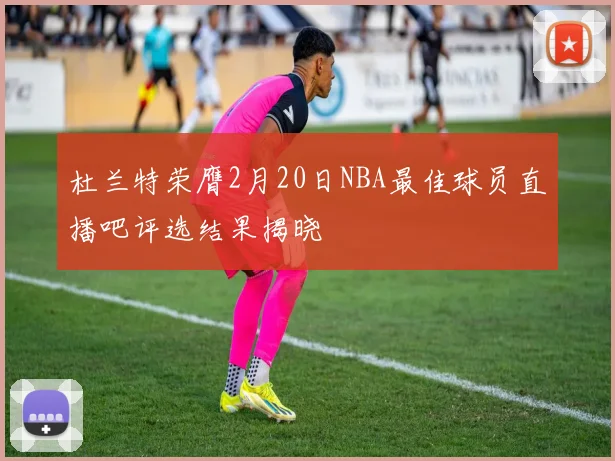 杜兰特荣膺2月20日NBA最佳球员直播吧评选结果揭晓