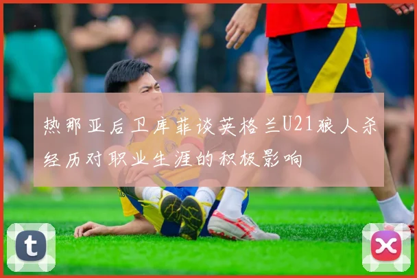 热那亚后卫库菲谈英格兰U21狼人杀经历对职业生涯的积极影响