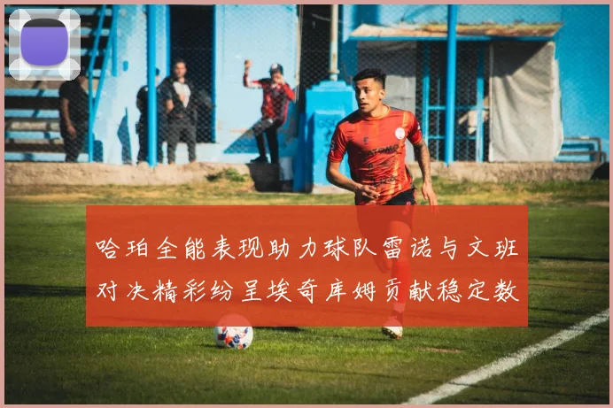 哈珀全能表现助力球队雷诺与文班对决精彩纷呈埃奇库姆贡献稳定数据
