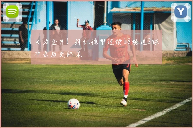 火力全开！拜仁德甲连续18场进2球冲击历史纪录