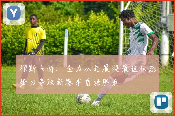 穆斯卡特：全力以赴展现最佳状态努力争取新赛季首场胜利