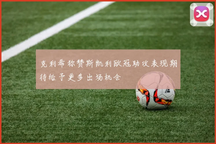 克利希称赞斯凯利欧冠助攻表现期待给予更多出场机会