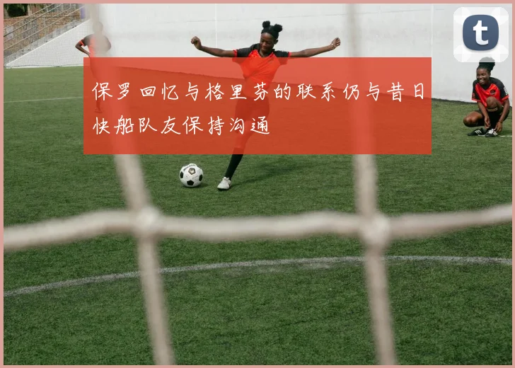 保罗回忆与格里芬的联系仍与昔日快船队友保持沟通