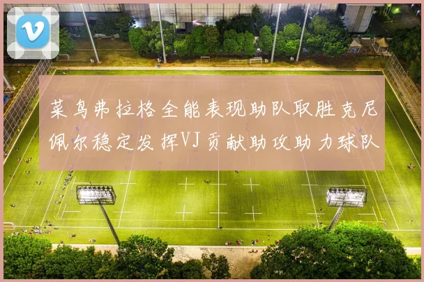 菜鸟弗拉格全能表现助队取胜克尼佩尔稳定发挥VJ贡献助攻助力球队进攻