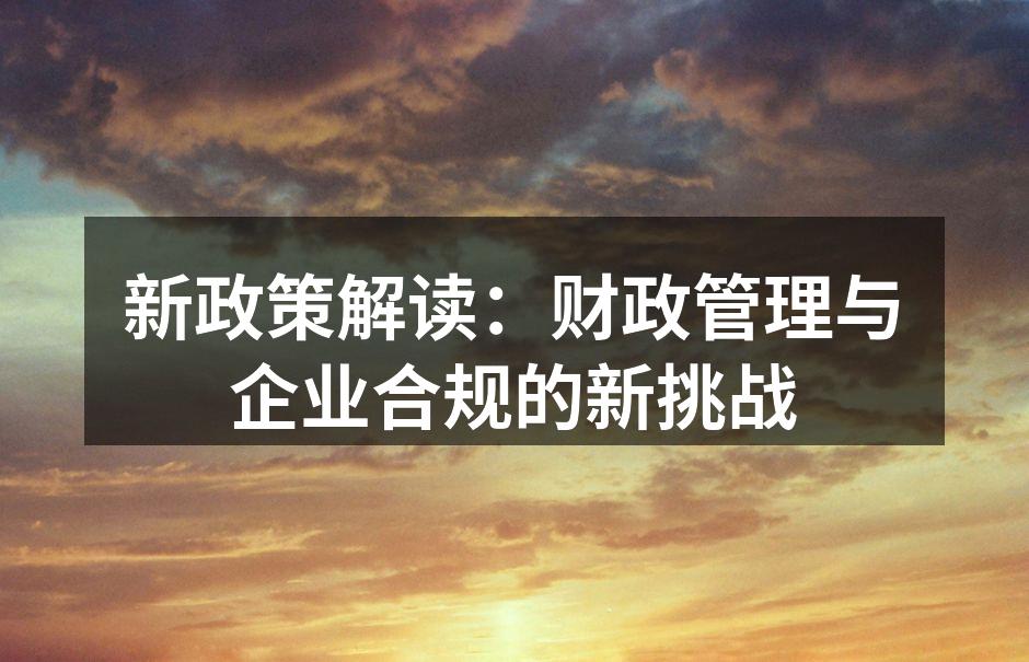 新政策解读：财政管理与企业合规的新挑战